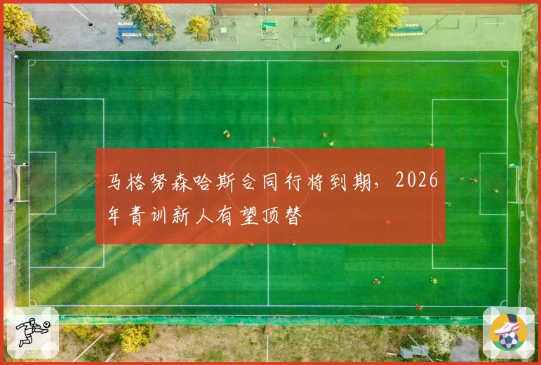 马格努森哈斯合同行将到期，2026年青训新人有望顶替