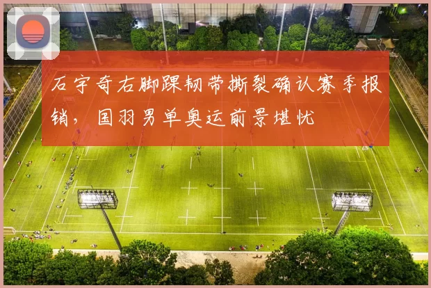 石宇奇右脚踝韧带撕裂确认赛季报销，国羽男单奥运前景堪忧