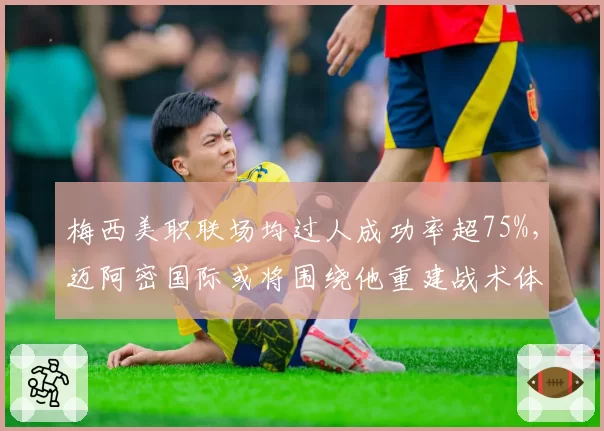 梅西美职联场均过人成功率超75%,迈阿密国际或将围绕他重建战术体系