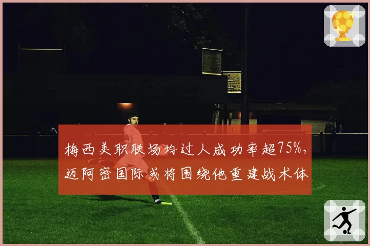 梅西美职联场均过人成功率超75%,迈阿密国际或将围绕他重建战术体系