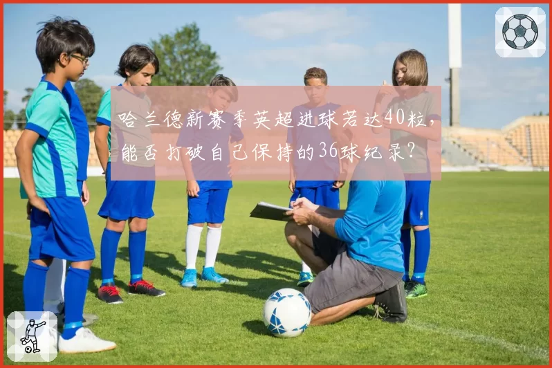 哈兰德新赛季英超进球若达40粒,能否打破自己保持的36球纪录?