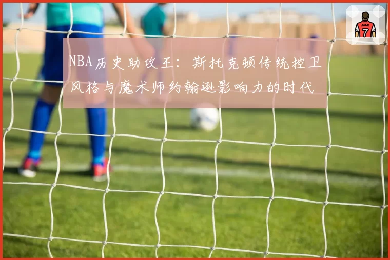 NBA历史助攻王：斯托克顿传统控卫风格与魔术师约翰逊影响力的时代分野