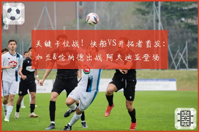 关键卡位战！快船VS开拓者首发：加兰&伦纳德出战 阿夫迪亚登场