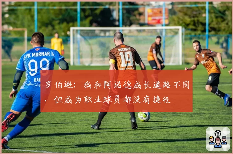 罗伯逊：我和阿诺德成长道路不同，但成为职业球员都没有捷径
