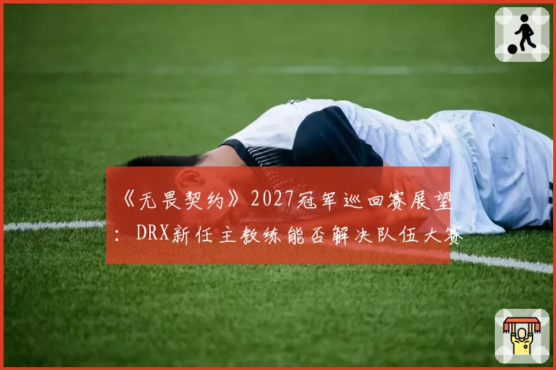 《无畏契约》2027冠军巡回赛展望:DRX新任主教练能否解决队伍大赛心态问题?