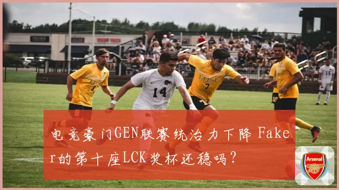 电竞豪门GEN联赛统治力下降 Faker的第十座LCK奖杯还稳吗？