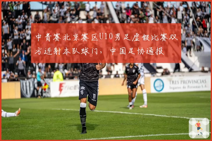 中青赛北京赛区U10男足虚假比赛双方连射本队球门，中国足协通报