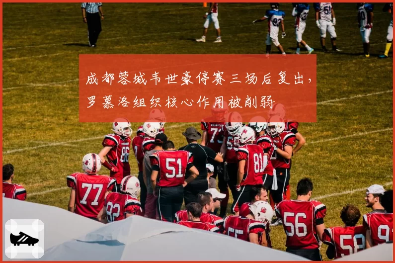 成都蓉城韦世豪停赛三场后复出,罗慕洛组织核心作用被削弱