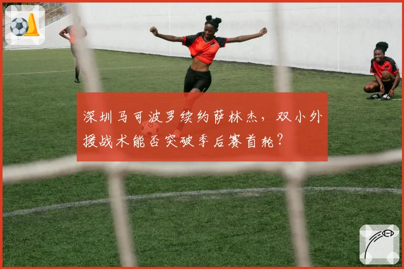 深圳马可波罗续约萨林杰，双小外援战术能否突破季后赛首轮？