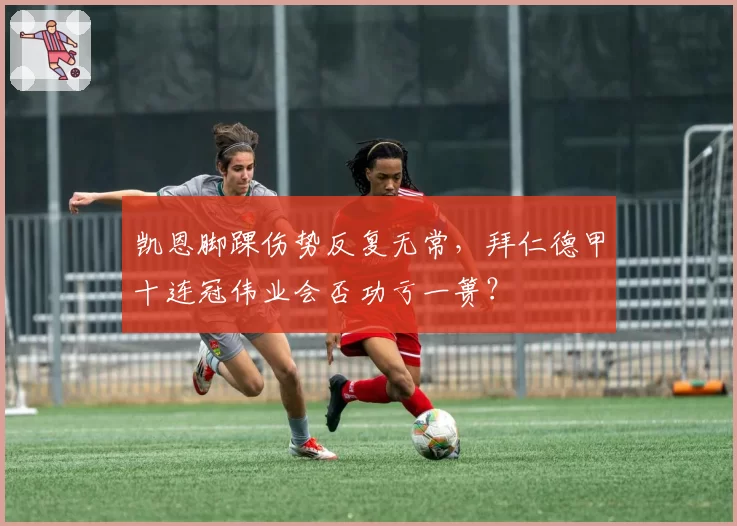 凯恩脚踝伤势反复无常，拜仁德甲十连冠伟业会否功亏一篑？
