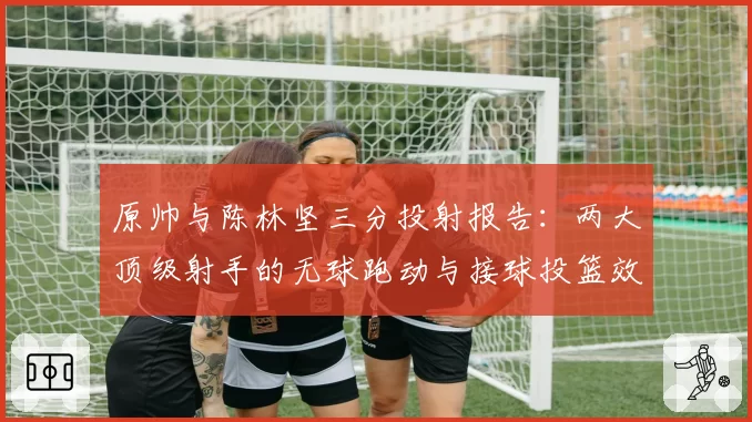 原帅与陈林坚三分投射报告：两大顶级射手的无球跑动与接球投篮效率