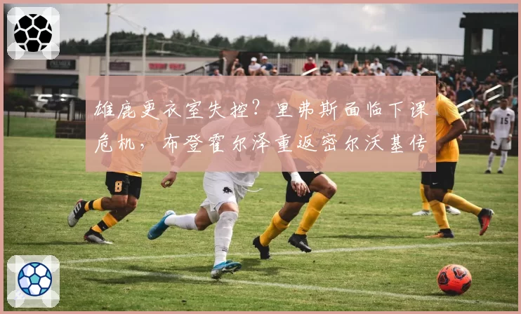 雄鹿更衣室失控？里弗斯面临下课危机，布登霍尔泽重返密尔沃基传闻四起