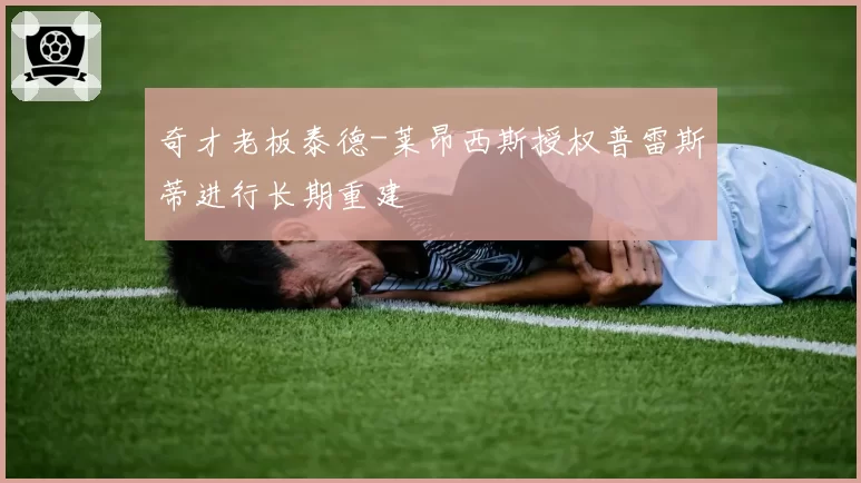 奇才老板泰德-莱昂西斯授权普雷斯蒂进行长期重建