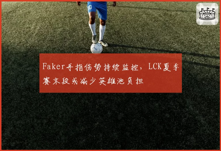 Faker手指伤势持续监控,LCK夏季赛末段或减少英雄池负担