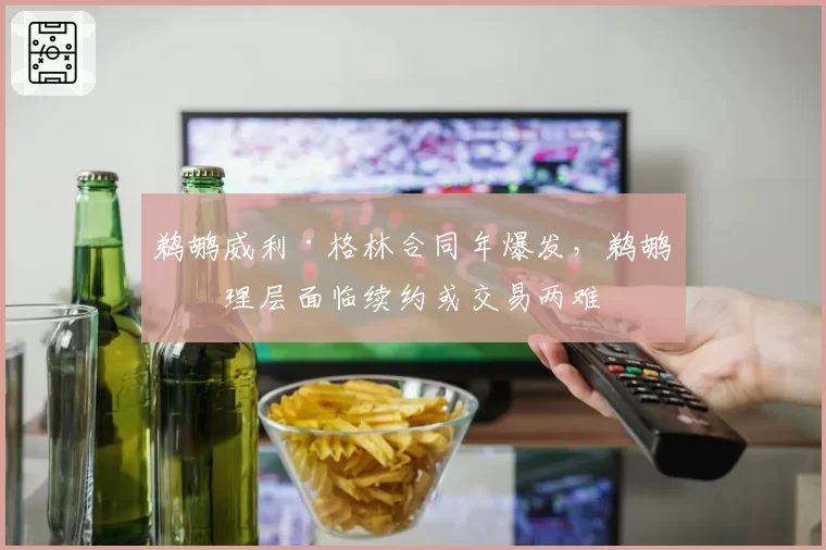 鹈鹕威利·格林合同年爆发,鹈鹕管理层面临续约或交易两难