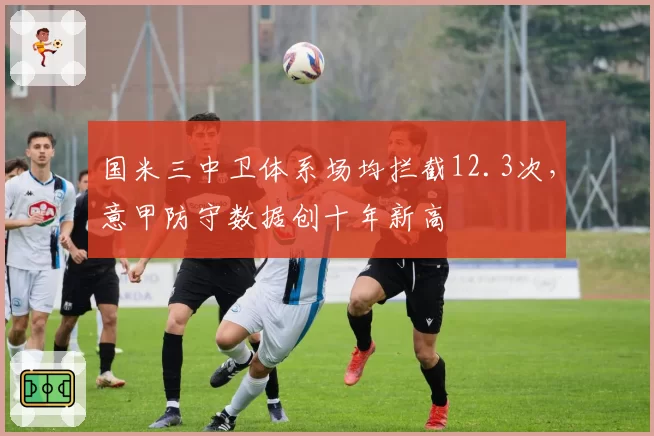 国米三中卫体系场均拦截12.3次,意甲防守数据创十年新高